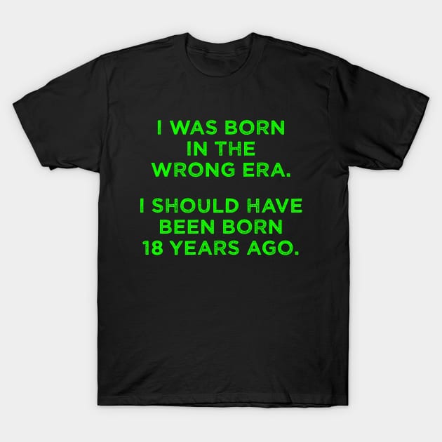 Born In The Wrong Era (Should Have Been Born 18 Years Ago) - green T-Shirt by TimespunThreads